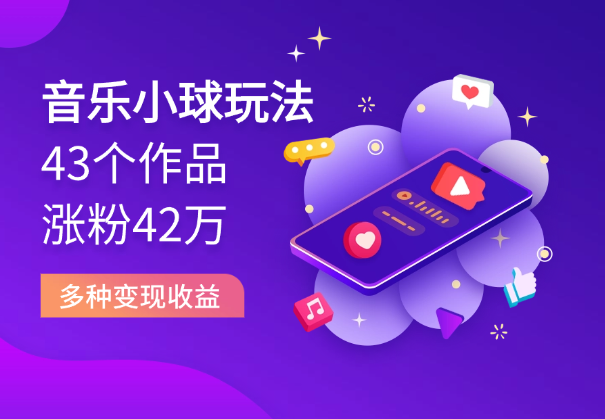 43个作品涨粉42万,小球搭配音乐玩法，多种变现收益-学途在线