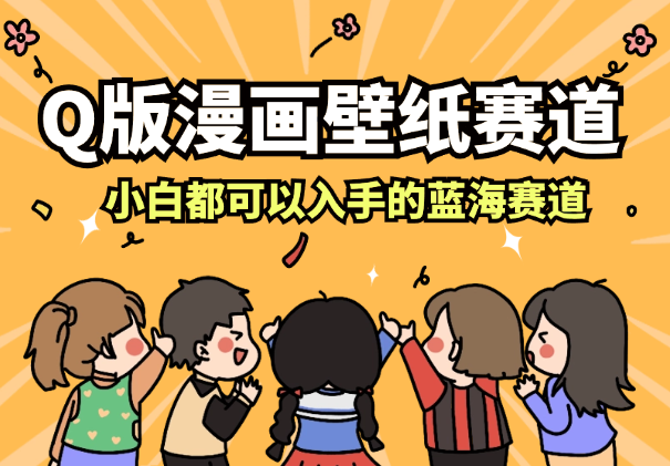 Q版漫画壁纸赛道，一个小白都可以入手的蓝海赛道-学途在线