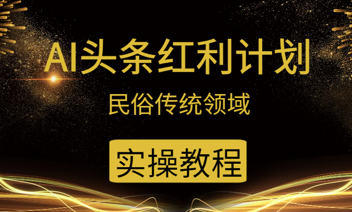 AI今日头条红利计划，民俗传统领域（简附带实操教程）-学途在线