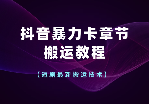 短剧最新搬运技术，抖音暴力卡章节搬运教程-学途在线