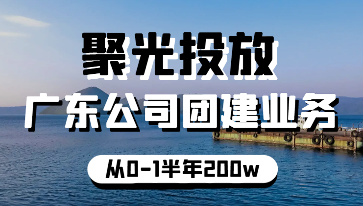 聚光投放做广东公司团建业务，从0-1半年200w营收复盘分享【图文】-学途在线