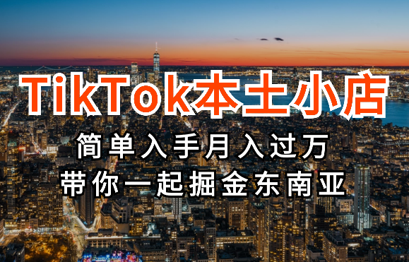 TikTok本土小店，没有想的那么难！简单入手，月入过万，带你一起掘金东南亚-学途在线
