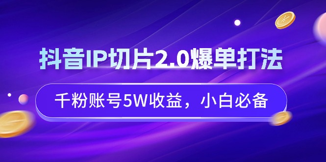 抖音IP切片2.0爆单打法，千粉账号5W收益，小白必备-学途在线