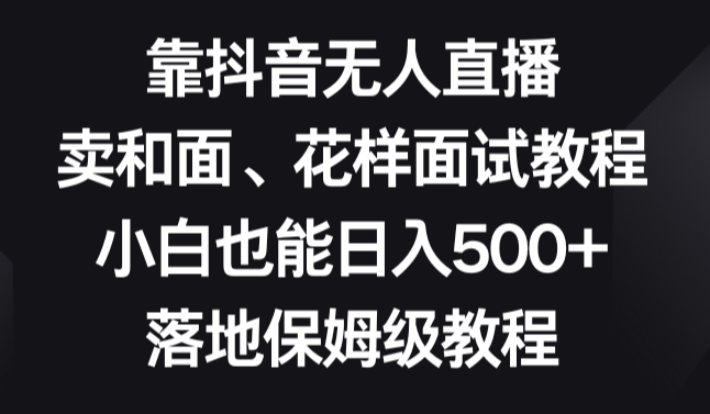 靠抖音无人直播，卖和面、花样面试教程，小白也能日入500+，落地保姆级教程-学途在线