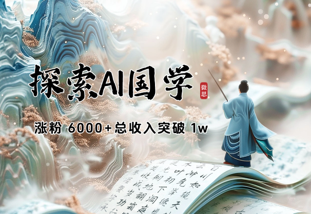探索 AI 国学半年，涨粉 6000+，总收入突破 1w-学途在线