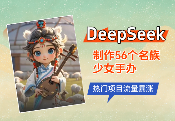 用DeepSeek制作56个民族少女手办，热门项目流量暴涨-学途在线
