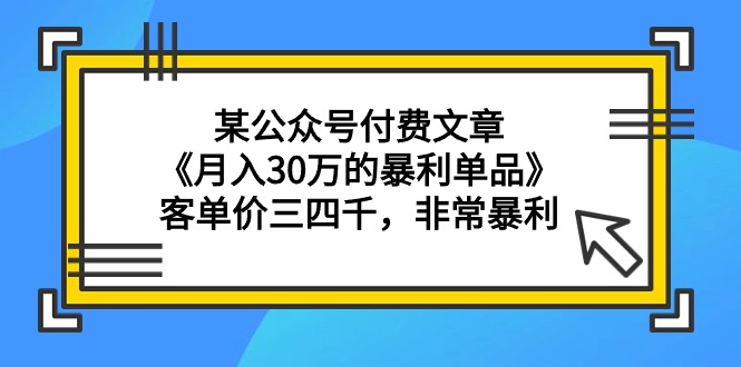 某公众号付费文章《月入30万的暴利单品》客单价三四千，非常暴利-学途在线