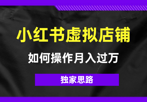 独家思路：如何操作一家月入过万的小红书虚拟店铺-学途在线