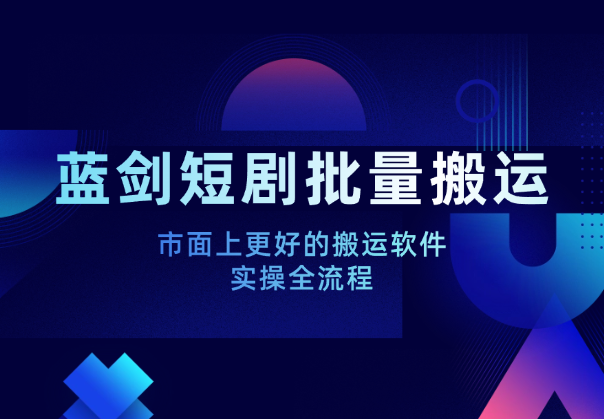蓝剑短剧批量搬运实操全流程，市面上更好的搬运软件-学途在线