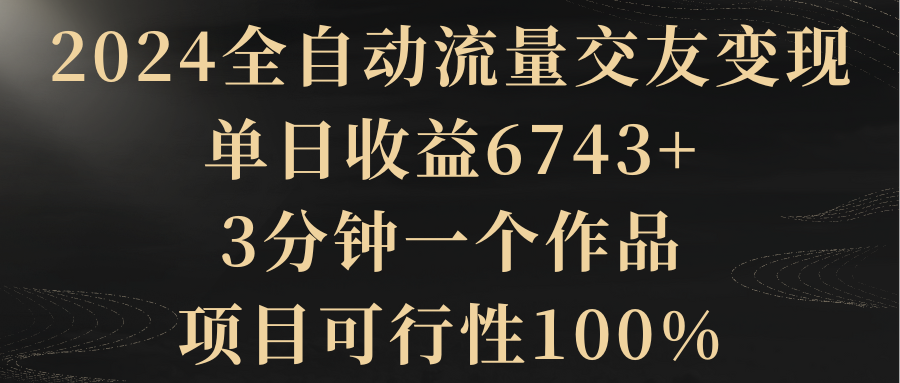2024全自动流量交友变现，单日收益6743+，3分钟一个作品，项目可行性100%-学途在线