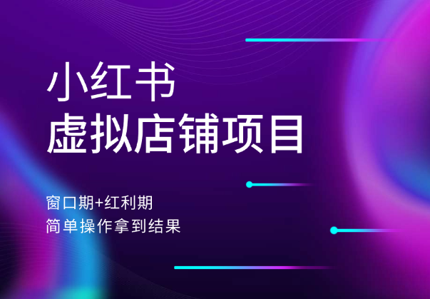 小红书虚拟店铺项目，窗口期+红利期，简单操作拿到结果-学途在线