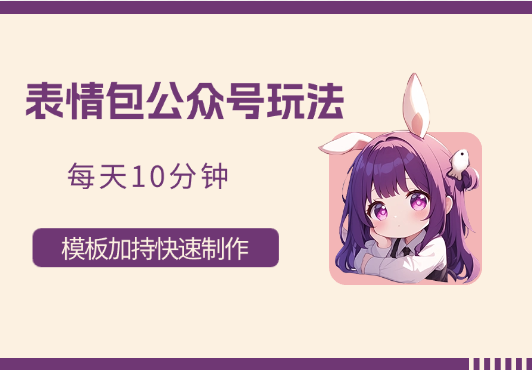 表情包公众号玩法，模板加持快速制作，每天10分钟-学途在线