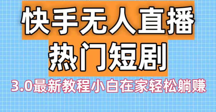 快手无人直播热门短剧3.0最新教程小白在家轻松躺赚-学途在线