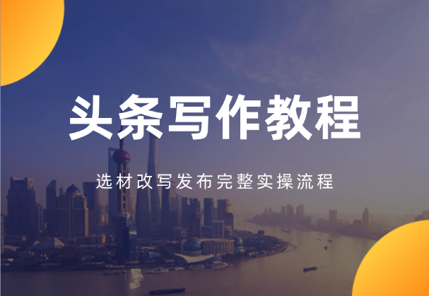 头条写作付费私密教程，选材改写发布完整实操流程-学途在线