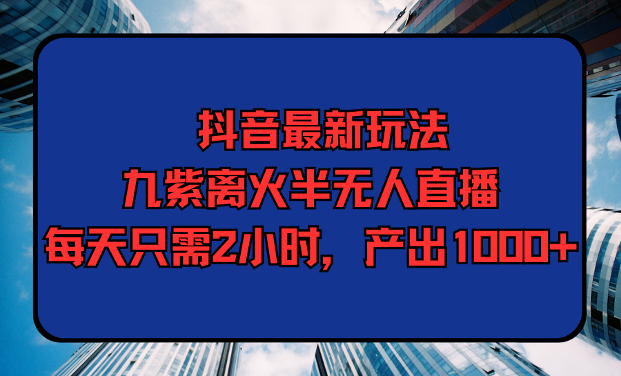 抖音最新玩法，九紫离火半无人直播，每天只需2小时，产出1000+-学途在线