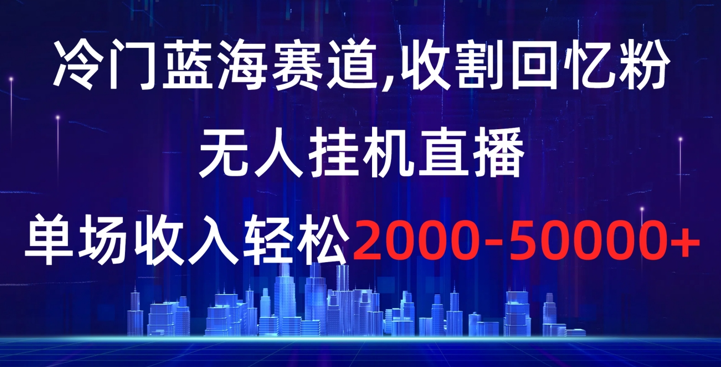 冷门蓝海赛道，收割回忆粉，无人挂机直播，单场收入轻松2000-5w+-学途在线