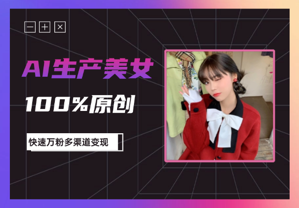 AI生产各类型美女，100%过原创，快速万粉，多渠道变现-学途在线