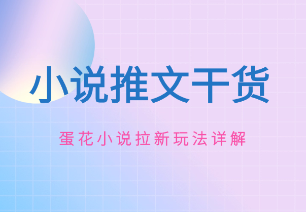 小说推文推广干货—蛋花小说拉新玩法详解-学途在线