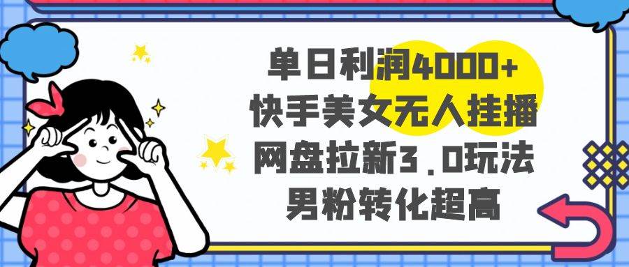 单日利润4000+快手美女无人挂播，网盘拉新3.0玩法，男粉转化超高-学途在线