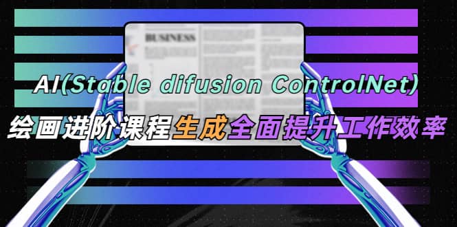 AI（stable difusion ControlNet）绘画进阶课程 办公场景 全面提升工作效率-学途在线