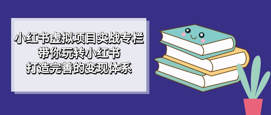 小红书虚拟项目实战专栏，带你玩转小红书，打造完善的变现体系-学途在线