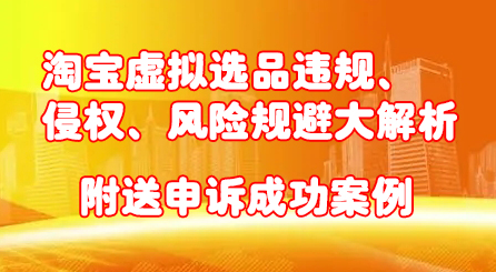 淘宝虚拟选品违规、侵权、风险规避大解析，附送申诉成功案例！-学途在线