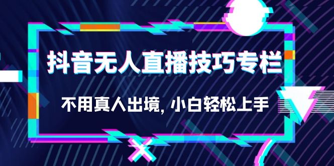 抖音无人直播技巧专栏，不用真人出境，小白轻松上手（27节）-学途在线