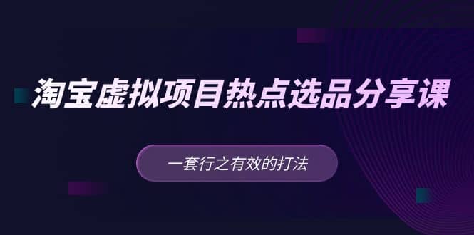 淘宝虚拟项目热点选品分享课：一套行之有效的打法-学途在线