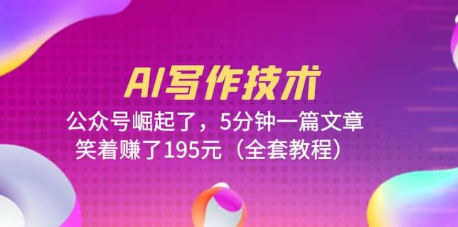 AI写作技术：公众号崛起了，5分钟一篇文章，笑着赚了195元（全套教程）-学途在线