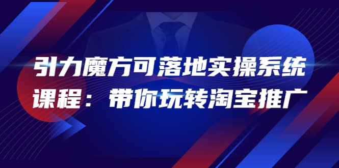 2022引力魔方可落地实操系统课程：带你玩转淘宝推广（12节课）-学途在线