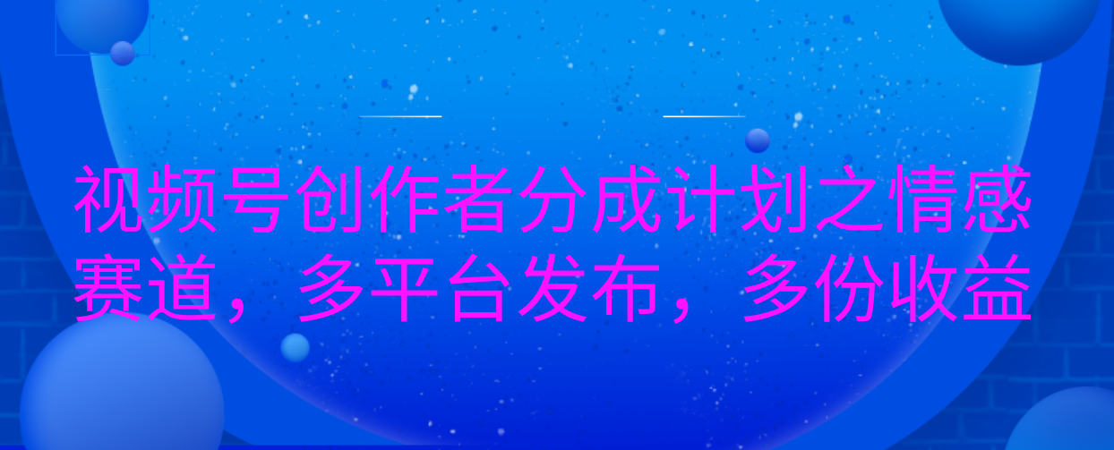 视频号创作者分成计划之情感赛道，多平台发布，多份收益-学途在线