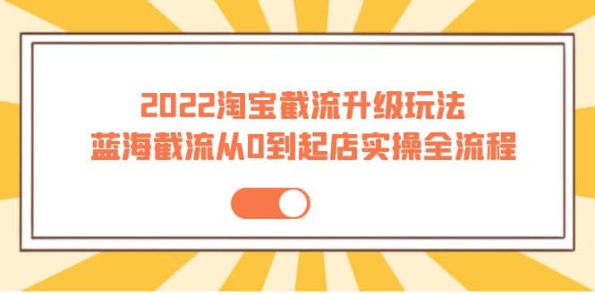 2022淘宝截流升级玩法：蓝海截流从0到起店实操全流程 价值千元-学途在线