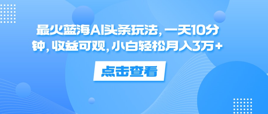 一天10分钟，收益可观，小白轻松月入3万+，最火蓝海AI头条玩法-学途在线