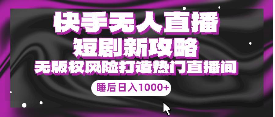 快手无人直播短剧新攻略，合规无版权风险，打造热门直播间，睡后日入1000+-学途在线