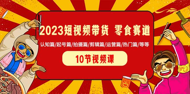 2023短视频带货 零食赛道 认知篇/起号篇/拍摄篇/剪辑篇/运营篇/热门篇/等等-学途在线