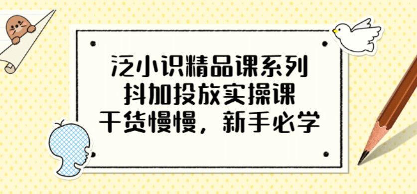 泛小识精品课系列：抖加投放实操课，干货慢慢，新手必学（12节视频课）-学途在线