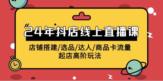 2024年抖店线上直播课，店铺搭建/选品/达人/商品卡流量/起店高阶玩法-学途在线
