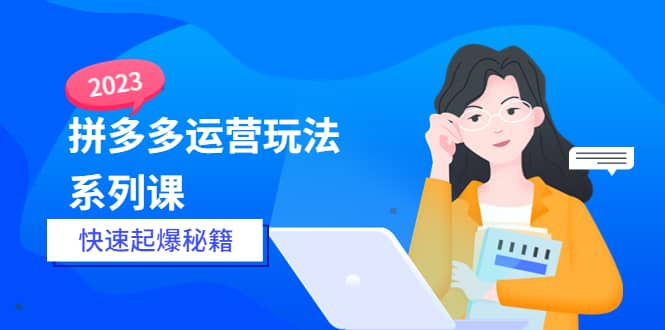 2023拼多多运营-玩法系列课—-快速起爆秘籍【更新-25节课】-学途在线