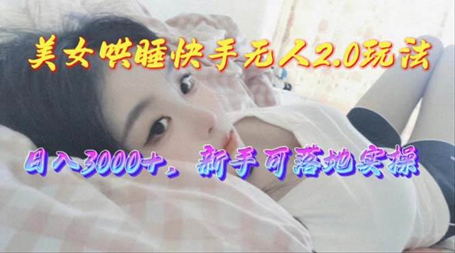 美女哄睡快手无人2.0赛道，日收3000+，新手可落地实操-学途在线