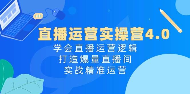 直播运营实操营4.0：学会直播运营逻辑，打造爆量直播间，实战精准运营-学途在线