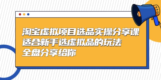 淘宝虚拟项目选品实操分享课，适合新手选虚拟品的玩法 全盘分享给你-学途在线