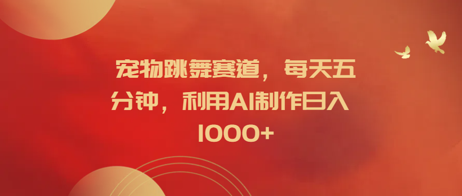 宠物跳舞赛道，每天五分钟，利用AI制作日入1000+-学途在线