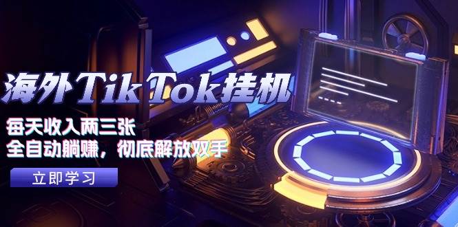 海外TikTok挂机，每天收入两三张，全自动躺赚，彻底 解放双手！-学途在线