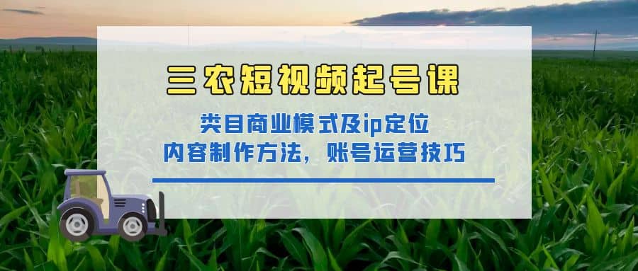 三农短视频起号课：三农类目商业模式及ip定位，内容制作方法，账号运营技巧-学途在线