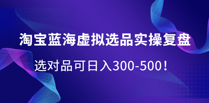 淘宝蓝海虚拟选品实操复盘，选对品可日入300-500！-学途在线