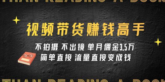视频带货赚钱高手课程：不拍摄 不出镜 单月佣金3.5w 简单直接 流量直接变钱-学途在线