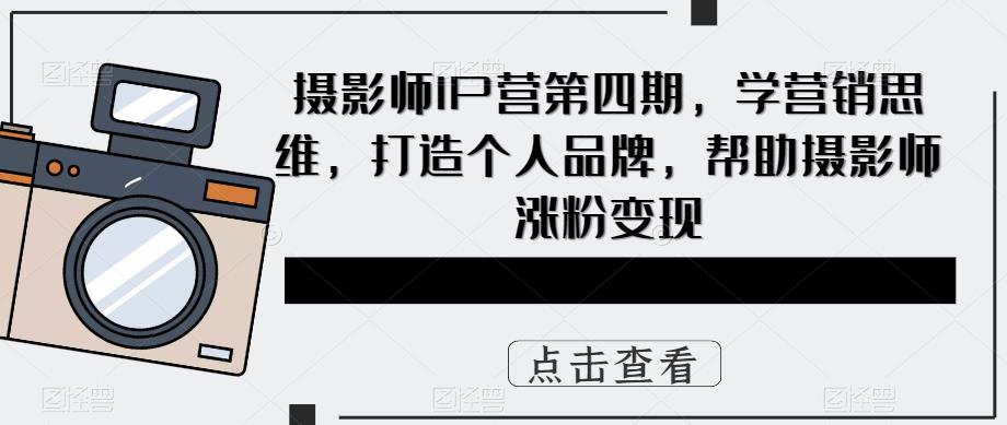 摄影师IP营第4期，学营销思维，打造个人品牌，帮助摄影师涨粉变现-学途在线