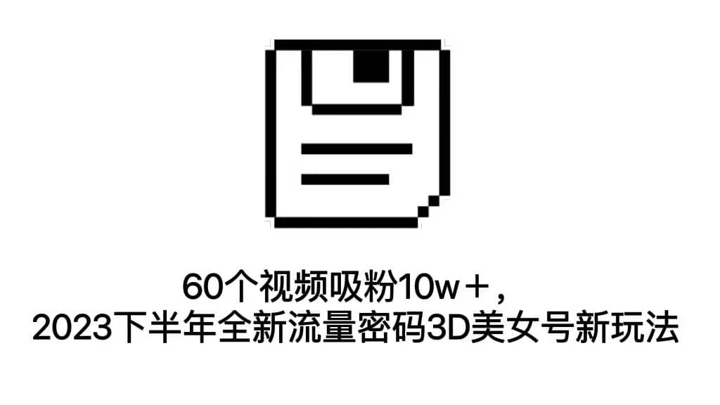 60个视频吸粉10w＋，2023下半年全新流量密码3D美女号新玩法（教程+资源）-学途在线