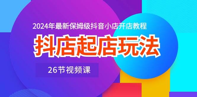 抖店起店玩法，2024年最新保姆级抖音小店开店教程（26节视频课）-学途在线