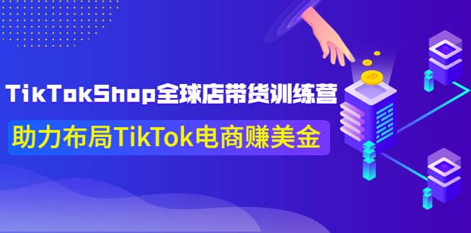 TikTokShop全球店带货训练营【更新9月份】助力布局TikTok电商赚美金-学途在线